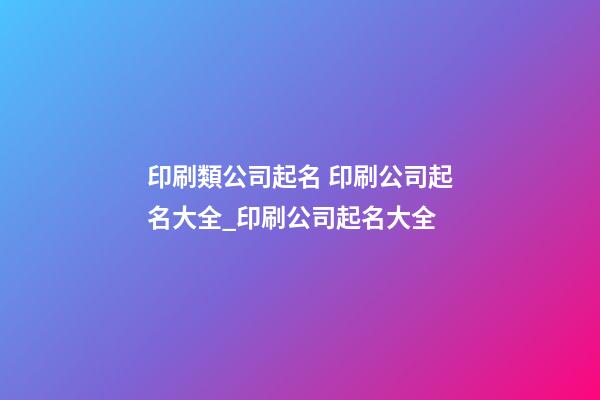 印刷類公司起名 印刷公司起名大全_印刷公司起名大全-第1張-公司起名-玄機派